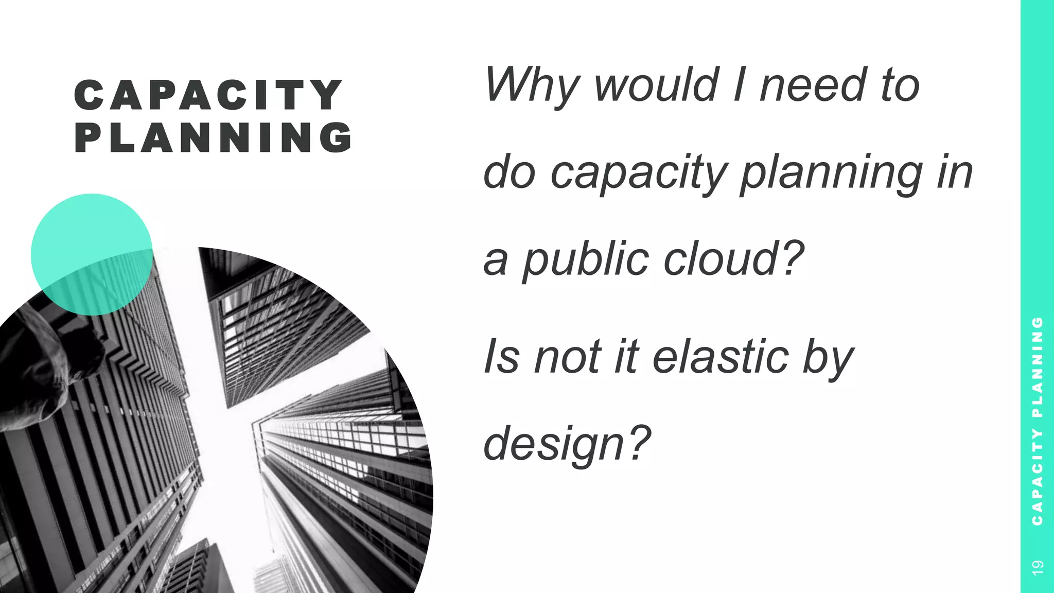 C A PAC I T Y
P L A N N I N G
Why would I need to
do capacity planning in
a public cloud?
Is not it elastic by
design?
C
A
P
A
C
I
T
Y
P
L
A
N
N
I
N
G
19
 