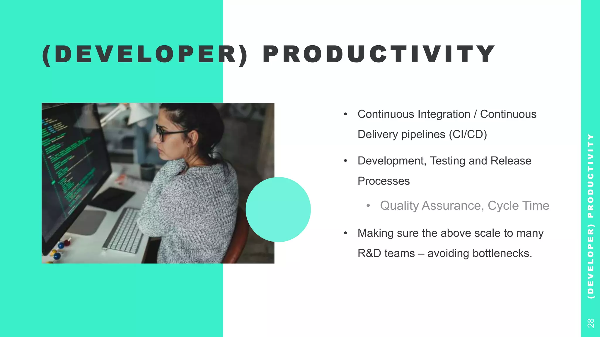 ( D E V E LO P E R ) P RO D U C T I V I T Y
• Continuous Integration / Continuous
Delivery pipelines (CI/CD)
• Development, Testing and Release
Processes
• Quality Assurance, Cycle Time
• Making sure the above scale to many
R&D teams – avoiding bottlenecks.
(
D
E
V
E
L
O
P
E
R
)
P
R
O
D
U
C
T
I
V
I
T
Y
28
 