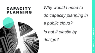 C A PAC I T Y
P L A N N I N G
Why would I need to
do capacity planning in
a public cloud?
Is not it elastic by
design?
C
A
P
A
C
I
T
Y
P
L
A
N
N
I
N
G
19
 