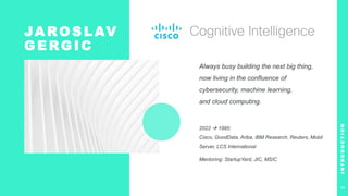 JA RO S L AV
G E RG I C
Always busy building the next big thing,
now living in the confluence of
cybersecurity, machine learning,
and cloud computing.
2022  1995:
Cisco, GoodData, Ariba, IBM Research, Reuters, Mobil
Server, LCS International
Mentoring: StartupYard, JIC, MSIC
I
N
T
R
O
D
U
C
T
I
O
N
3
 