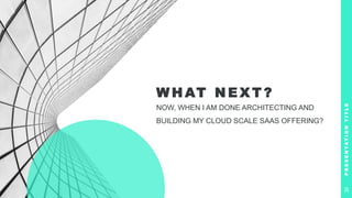 W H AT N E X T ?
NOW, WHEN I AM DONE ARCHITECTING AND
BUILDING MY CLOUD SCALE SAAS OFFERING?
P
R
E
S
E
N
T
A
T
I
O
N
T
I
T
L
E
30
 