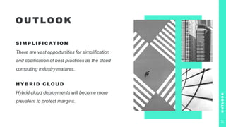 O U T LO O K
S IM P LIFICATION
There are vast opportunities for simplification
and codification of best practices as the cloud
computing industry matures.
HYBRID CLOUD
Hybrid cloud deployments will become more
prevalent to protect margins.
O
U
T
L
O
O
K
37
 