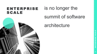 E N T E R P R I S E
S C A L E
is no longer the
summit of software
architecture
E
N
T
E
R
P
R
I
S
E
S
C
A
L
E
6
 