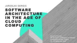 SOFTWARE
ARCHITECTURE
IN THE AGE OF
CLOUD
COMPUTING
JAROSLAV GERGIC
Industrial Keynote
16th European Conference on Software
Architecture (ECSA), Prague,
19 – 23 September 2022
 