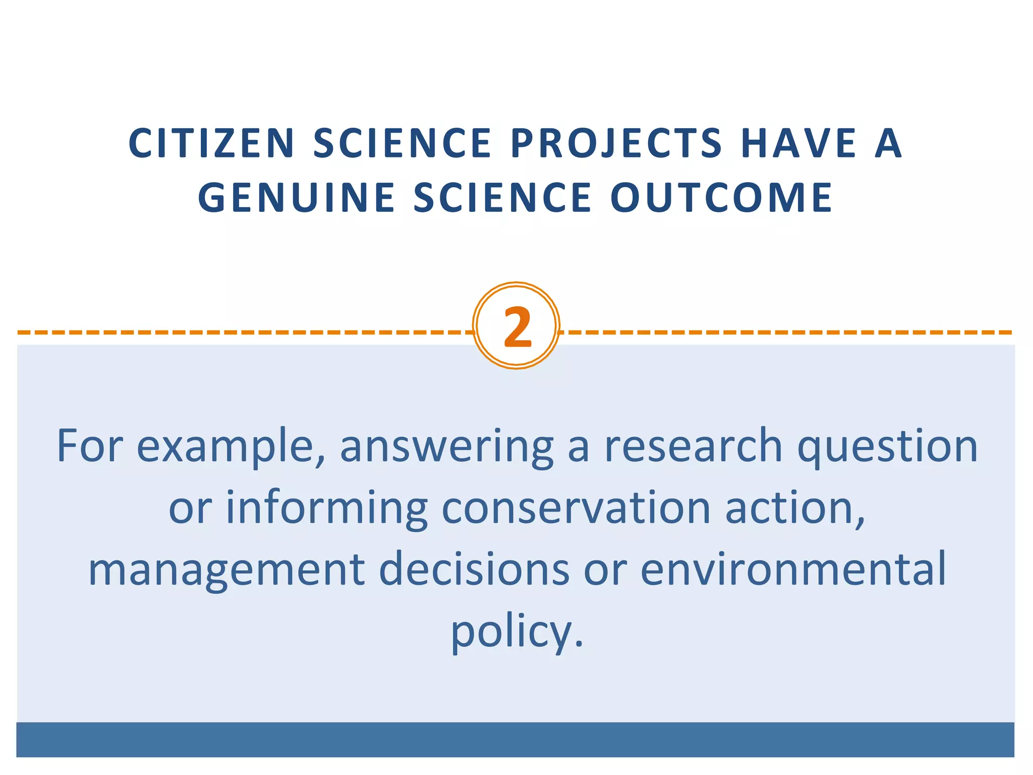 CITIZEN	SCIENCE	PROJECTS	HAVE	A	
GENUINE	SCIENCE	OUTCOME
2	
For	example,	answering	a	research	question	
or	informing	conservation	action,	
management	decisions	or	environmental	
policy.
 