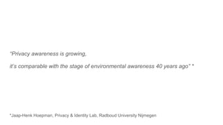 “Privacy awareness is growing,
it’s comparable with the stage of environmental awareness 40 years ago” *
*Jaap-Henk Hoepman, Privacy & Identity Lab, Radboud University Nijmegen
 