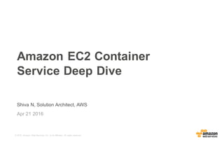 © 2015, Amazon Web Services, Inc. or its Affiliates. All rights reserved.
Apr 21 2016
Amazon EC2 Container
Service Deep Dive
Shiva N, Solution Architect, AWS
 
