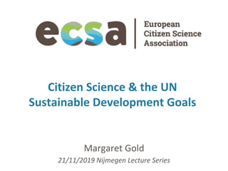 Citizen	Science	&	the	UN	
Sustainable	Development	Goals	
Margaret	Gold	
21/11/2019	Nijmegen	Lecture	Series	
 