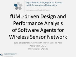 fUML-driven Design and 
Performance Analysis 
of Software Agents for 
Wireless Sensor Network 
Luca Berardinelli, Antinisca Di Marco, Stefano Pace 
Post Doc @ DISIM 
University of L’Aquila 
 
