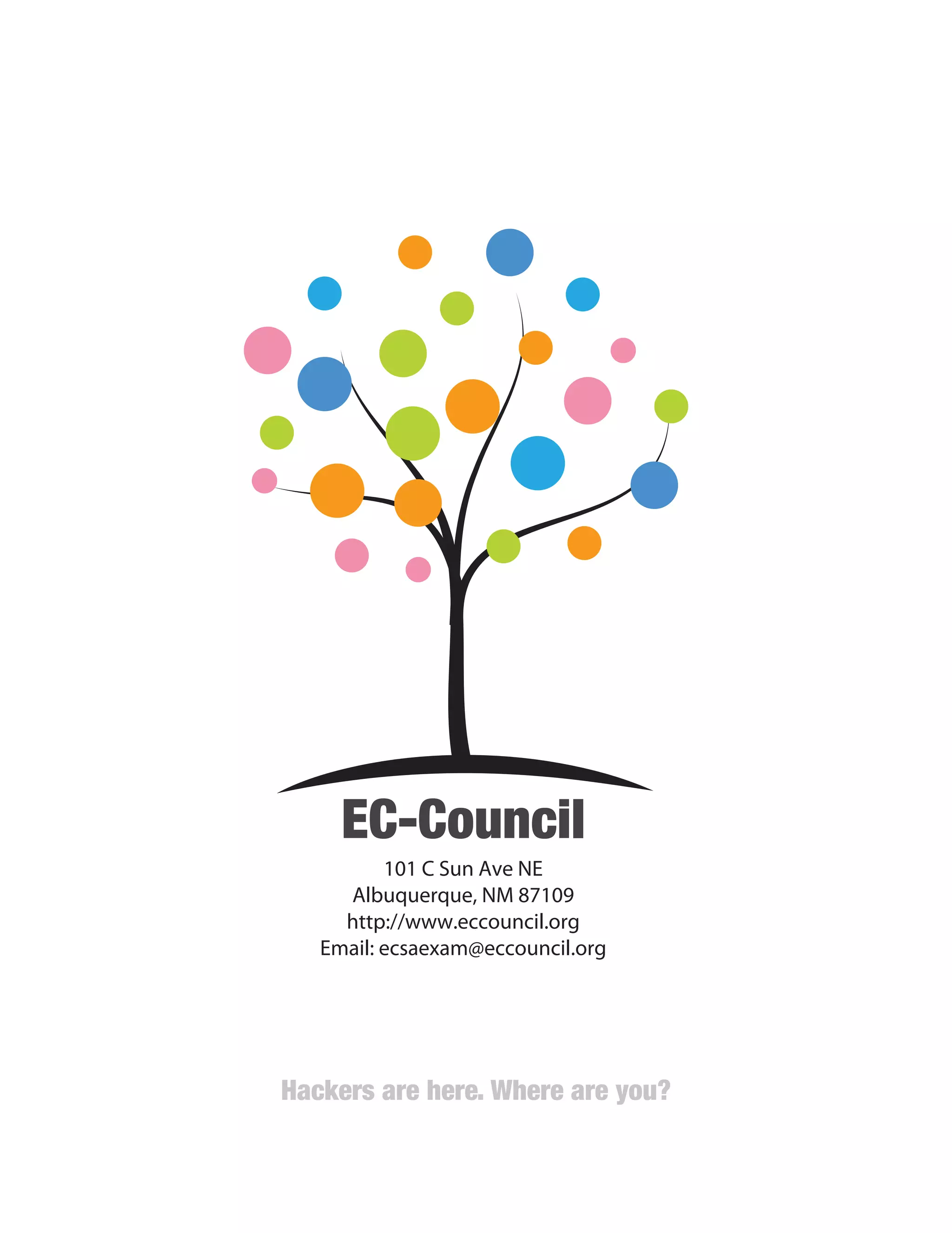 Hackers are here. Where are you?
22
EC-Council
Hackers are here. Where are you?
101 C Sun Ave NE
Albuquerque, NM 87109
http://www.eccouncil.org
Email: ecsaexam@eccouncil.org
 
