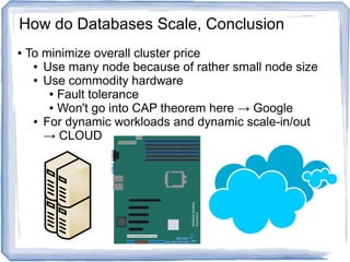 ● To minimize overall cluster price
● Use many node because of rather small node size
● Use commodity hardware
● Fault tolerance
● Won't go into CAP theorem here → Google
● For dynamic workloads and dynamic scale-in/out
→ CLOUD
How do Databases Scale, Conclusion
 