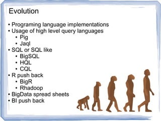 ● Programing language implementations
● Usage of high level query languages
● Pig
● Jaql
● SQL or SQL like
● BigSQL
● HQL
● CQL
● R push back
● BigR
● Rhadoop
● BigData spread sheets
● BI push back
● SPSS push back
Evolution
 