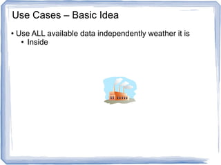 ● Use ALL available data independently weather it is
● Inside
Use Cases – Basic Idea
 