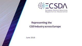 June 2018
Representing the
CSDindustryacrossEurope
 