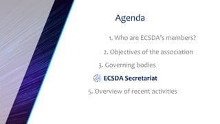 11
Agenda
1. Who are ECSDA’s members?
2. Objectives of the association
3. Governing bodies
ECSDA Secretariat
5. Overview o...
