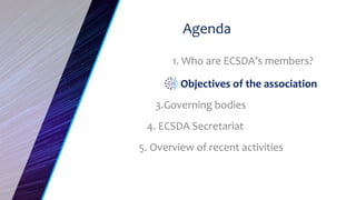 6
Agenda
1. Who are ECSDA’s members?
Objectives of the association
3.Governing bodies
4. ECSDA Secretariat
5. Overview of ...