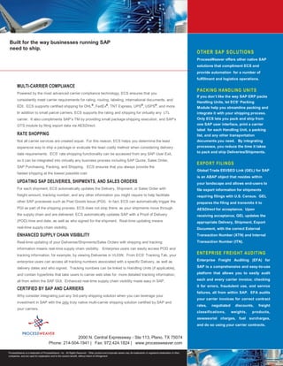 Built for the way businesses running SAP
 need to ship.
                                                                                                                                                                 OT HE R S AP S O LU TI ON S
                                                                                                                                                                 ProcessWeaver offers other native SAP
                                                                                                                                                                 solutions that compliment ECS and
                                                                                                                                                                 provide automation for a number of
                                                                                                                                                                 fulfillment and logistics operations.

       MULTI-CARRIER COMPLIANCE
                                                                                                                                                                 PACK ING H AND LING UN IT S
       Powered by the most advanced carrier compliance technology, ECS ensures that you
                                                                                                                                                                 If you don’t like the way SAP ERP packs
       consistently meet carrier requirements for rating, routing, labeling, international documents, and
                                                                                                                                                                 Handling Units, let ECS’ Packing
       EDI. ECS supports certified shipping for DHL®, FedEx®, TNT Express, UPS®, USPS®, and more.                                                                Module help you streamline packing and
       In addition to small parcel carriers, ECS supports the rating and shipping for virtually any LTL                                                          integrate it with your shipping process.
       carrier. It also compliments SAP’s TM by providing small package shipping execution, and SAP’s                                                            Only ECS lets you pack and ship from
       GTS module by filing export data via AESDirect.                                                                                                           one SAP user interface, print a carrier
                                                                                                                                                                 label for each Handling Unit, a packing
       RATE SHOPPING                                                                                                                                             list, and any other transportation
       Not all carrier services are created equal. For this reason, ECS helps you determine the least                                                            documents you need. By integrating
       expensive way to ship a package or evaluate the least costly method when considering delivery                                                             processes, you reduce the time it takes
                                                                                                                                                                 to pack and ship Deliveries/Shipments.
       date requirements. ECS’ rate shopping functionality can be accessed from any SAP User Exit,
       so it can be integrated into virtually any business process including SAP Quote, Sales Order,
                                                                                                                                                                 EXPO RT FI LI NGS
       SAP Purchasing, Packing, and Shipping. ECS ensures that you always provide the
                                                                                                                                                                 Global Trade EEI/SED Link (GEL) for SAP
       fastest shipping at the lowest possible cost.
                                                                                                                                                                 is an ABAP object that resides within
       UPDATING SAP DELIVERIES, SHIPMENTS, AND SALES ORDERS                                                                                                      your landscape and allows end-users to
       For each shipment, ECS automatically updates the Delivery, Shipment, or Sales Order with                                                                  file export information for shipments
       freight amount, tracking number, and any other information you might require to help facilitate                                                           requiring filings with U.S. Census. GEL
       other SAP processes such as Post Goods Issue (PGI). In fact, ECS can automatically trigger the                                                            prepares the filing and transmits it to
       PGI as part of the shipping process. ECS does not stop there; as your shipments move through                                                              AESDirect for acceptance. Upon
       the supply chain and are delivered, ECS automatically updates SAP with a Proof of Delivery                                                                receiving acceptance, GEL updates the
       (POD) time and date, as well as who signed for the shipment. Real-time updating means                                                                     appropriate Delivery, Shipment, Export
       real-time supply chain visibility.                                                                                                                        Document, with the correct External
       ENHANCED SUPPLY CHAIN VISIBILITY                                                                                                                          Transaction Number (XTN) and Internal
       Real-time updating of your Deliveries/Shipments/Sales Orders with shipping and tracking                                                                   Transaction Number (ITN).
       information means real-time supply chain visibility. Enterprise users can easily access POD and
       tracking information, for example, by viewing Deliveries in VL03N. From ECS’ Tracking Tab, your
                                                                                                                                                                 ENT EPR ISE F REIG HT AUD IT ING
       enterprise users can access all tracking numbers associated with a specific Delivery, as well as                                                          Enterprise Freight Auditing (EFA) for

       delivery dates and who signed. Tracking numbers can be linked to Handling Units (if applicable),                                                          SAP is a comprehensive and easy-to-use

       and contain hyperlinks that take users to carrier web sites for more detailed tracking information;                                                       platform that allows you to easily audit

       all from within the SAP GUI. Enhanced real-time supply chain visibility made easy in SAP.                                                                 each and every carrier invoice; checking
                                                                                                                                                                 it for errors, fraudulent use, and service
       CERTIFIED BY SAP AND CARRIERS
                                                                                                                                                                 failures, all from within SAP. EFA audits
       Why consider integrating just any 3rd-party shipping solution when you can leverage your
                                                                                                                                                                 your carrier invoices for correct contract
       investment in SAP with the only truly native multi-carrier shipping solution certified by SAP and
                                                                                                                                                                 rates,   negotiated     discounts,   freight
       your carriers.
                                                                                                                                                                 classifications,      weights,   products,
                                                                                                                                                                 assessorial charges, fuel surcharges,
                                                                                                                                                                 and do so using your carrier contracts.


                                                   2000 N. Central Expressway - Ste 113, Plano, TX 75074
                                     Phone: 214-504-1941 | Fax: 972.424.1824 | www.processweaver.com

ProcessWeaver is a trademark of ProcessWeaver. Inc. All Rights Reserved. Other product and corporate names may be trademarks or registered trademarks of other
companies, and are used for explanation and to the owners benefit, without intent of infringement ..
 
