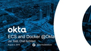 Jon Todd, Chief Architect
ECS and Docker @Okta
August 2, 2016 @JonToddDotCom
 