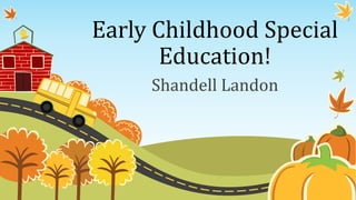 Early Childhood Special
Education!
Shandell Landon
 