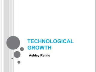 TECHNOLOGICAL
GROWTH
Ashley Renno
 