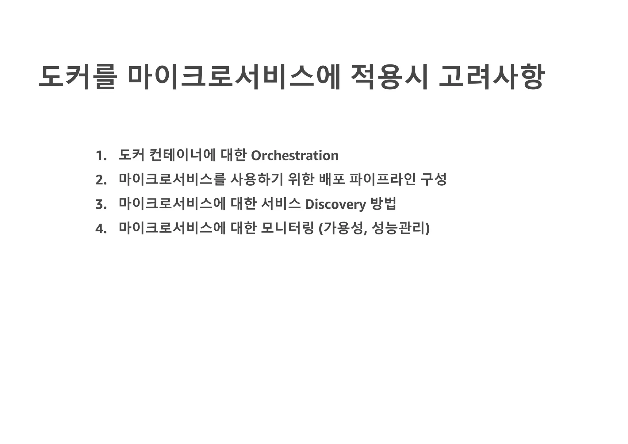 도커를 마이크로서비스에 적용시 고려사항
1. 도커 컨테이너에 대한 Orchestration
2. 마이크로서비스를 사용하기 위한 배포 파이프라인 구성
3. 마이크로서비스에 대한 서비스 Discovery 방법
4. 마이크로서비스에 대한 모니터링 (가용성, 성능관리)
 