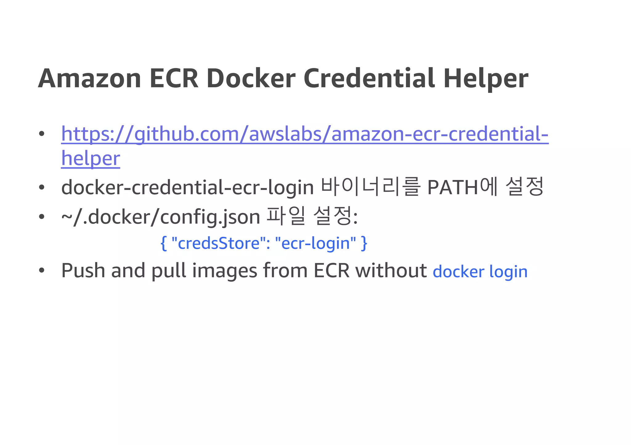 Amazon ECR Docker Credential Helper
• https://github.com/awslabs/amazon-ecr-credential-
helper
• docker-credential-ecr-login 바이너리를 PATH에 설정
• ~/.docker/config.json 파일 설정:
{ "credsStore": "ecr-login" }
• Push and pull images from ECR without docker login
 