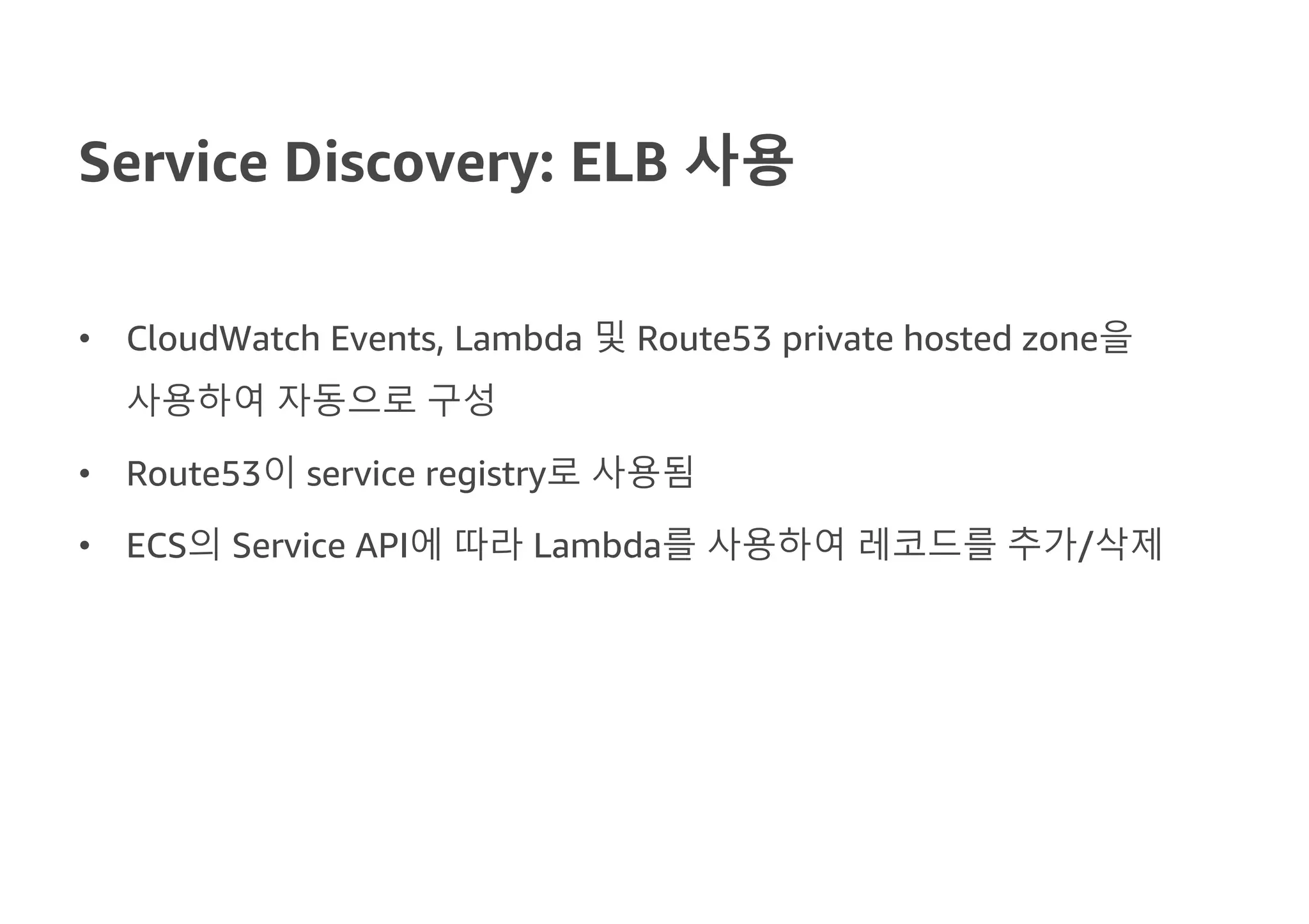 Service Discovery: ELB 사용
• CloudWatch Events, Lambda 및 Route53 private hosted zone을
사용하여 자동으로 구성
• Route53이 service registry로 사용됨
• ECS의 Service API에 따라 Lambda를 사용하여 레코드를 추가/삭제
 