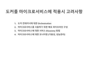 도커를 마이크로서비스에 적용시 고려사항
1. 도커 컨테이너에 대한 Orchestration
2. 마이크로서비스를 사용하기 위한 배포 파이프라인 구성
3. 마이크로서비스에 대한 서비스 Discovery 방법
4. 마이크로서비스에 대한 모니터링 (가용성, 성능관리)
 