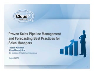 Proven Sales Pipeline Management
and Forecasting Best Practices for
Sales Managers
Tracey Kaufman
Cloud9 Analytics
Sr. Director of Customer Experience

August 2010



                                      Cloud9	
  2010   1
 