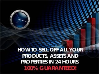 HOW TO SELL OFF ALL YOUR
PRODUCTS, ASSETS AND
PROPERTIES IN 24 HOURS.
100% GUARANTEED!
 