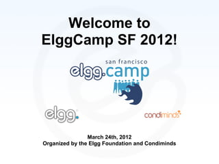 Welcome to
ElggCamp SF 2012!




                March 24th, 2012
Organized by the Elgg Foundation and Condiminds
 