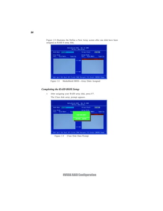54


        Figure 1.8 illustrates the Define a New Array screen after one disk have been
        assigned as RAID 0 array disk.




            Figure 1.8   MediaShield BIOS—Array Disks Assigned


     Completing the RAID BIOS Setup
        1   After assigning your RAID array disk, press F7.
            The Clear disk array prompt appears.




                Figure 1.9    Clear Disk Data Prompt




                         NVIDIA RAID Configuration
 