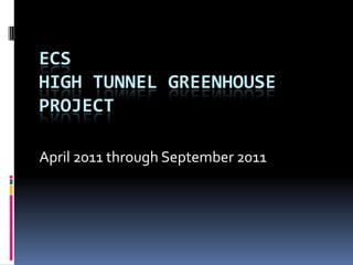 ECS
HIGH TUNNEL GREENHOUSE
PROJECT

April 2011 through September 2011
 