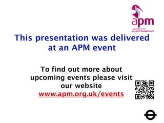 This presentation was delivered
at an APM event
To find out more about
upcoming events please visit
our website
www.apm.org.uk/events
 