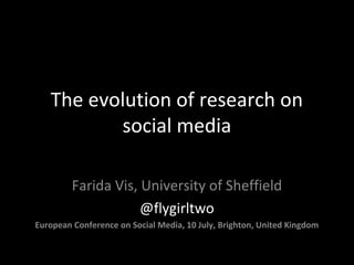 The evolution of research on
social media
Farida Vis, University of Sheffield
@flygirltwo
European Conference on Social Media, 10 July, Brighton, United Kingdom
 