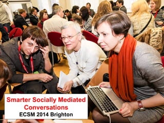 Smarter Socially Mediated
Conversations
ECSM 2014 Brighton
 