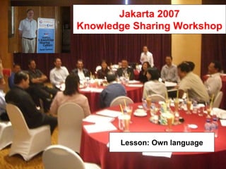 Jakarta 2007
Knowledge Sharing Workshop
Lesson: Own language
 