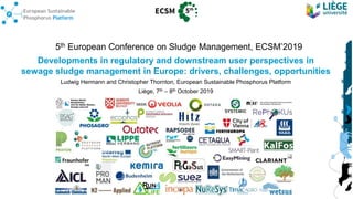 5th European Conference on Sludge Management, ECSM’2019
Developments in regulatory and downstream user perspectives in
sewage sludge management in Europe: drivers, challenges, opportunities
Ludwig Hermann and Christopher Thornton, European Sustainable Phosphorus Platform
Liège, 7th – 8th October 2019
 