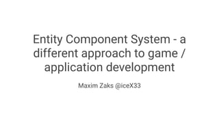Entity Component System - a
different approach to game /
application development
Maxim Zaks @iceX33
 