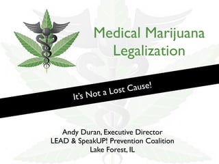 Medical Marijuana
Legalization
It’s Not a Lost Cause!
Andy Duran, Executive Director
LEAD & SpeakUP! Prevention Coalition
Lake Forest, IL
 