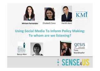 Using	
  Social	
  Media	
  To	
  Inform	
  Policy	
  Making:	
  
To	
  whom	
  are	
  we	
  listening?	
  	
  	
  
Miriam	
  Fernandez	
   Elisabeth	
  Cano	
   Harith	
  Alani	
  
Beccy	
  Alen	
  
Timo	
  
Wandhoefer	
  
 