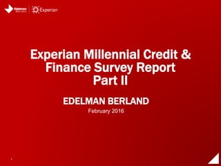 1
EDELMAN BERLAND
Experian Millennial Credit &
Finance Survey Report
Part II
February 2016
 