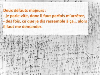 Deux défauts majeurs :
- je parle vite, donc il faut parfois m’arrêter,
- des fois, ce que je dis ressemble à ça… alors
il faut me demander.
 