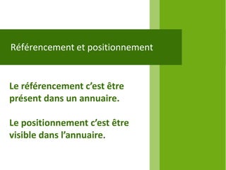 Référencement et positionnement


Le référencement c’est être
présent dans un annuaire.

Le positionnement c’est être
visible dans l’annuaire.
 