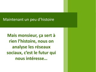 Maintenant un peu d’histoire


  Mais monsieur, ça sert à
   rien l’histoire, nous on
     analyse les réseaux
  sociaux, c’est le futur qui
      nous intéresse…
 