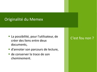 Originalité du Memex


   La possibilité, pour l'utilisateur, de
                                             C’est fou non ?
    créer des liens entre deux
    documents,
   d'annoter son parcours de lecture,
   de conserver la trace de son
    cheminement.
 