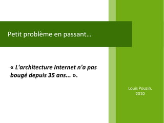 Petit problème en passant…



« L'architecture Internet n'a pas
bougé depuis 35 ans... ».
                                    Louis Pouzin,
                                        2010
 