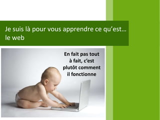 Je suis là pour vous apprendre ce qu’est…
le web

                   En fait pas tout
                       à fait, c’est
                   plutôt comment
                     il fonctionne
 