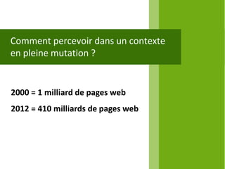 Comment percevoir dans un contexte
en pleine mutation ?


2000 = 1 milliard de pages web
2012 = 410 milliards de pages web
 