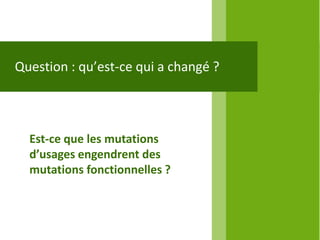 Question : qu’est-ce qui a changé ?



  Est-ce que les mutations
  d’usages engendrent des
  mutations fonctionnelles ?
 